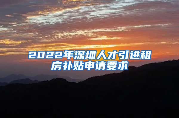 2022年深圳人才引进租房补贴申请要求