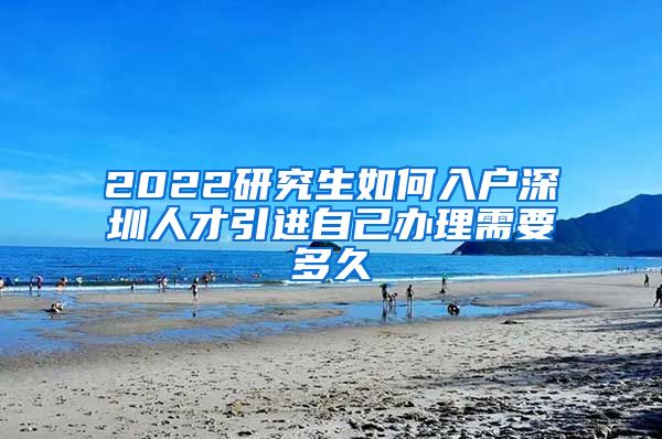 2022研究生如何入户深圳人才引进自己办理需要多久