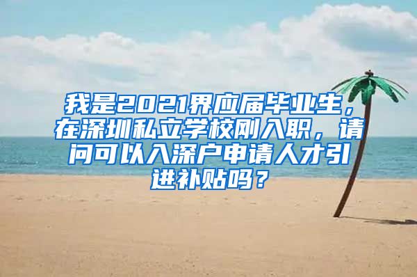 我是2021界应届毕业生，在深圳私立学校刚入职，请问可以入深户申请人才引进补贴吗？