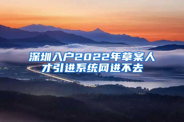 深圳入户2022年草案人才引进系统网进不去