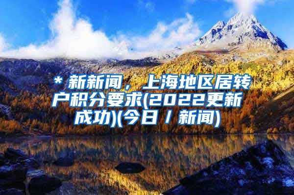 ＊新新闻，上海地区居转户积分要求(2022更新成功)(今日／新闻)