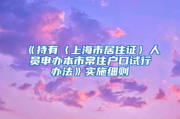 《持有〈上海市居住证〉人员申办本市常住户口试行办法》实施细则