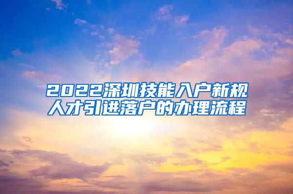 2022深圳技能入户新规人才引进落户的办理流程