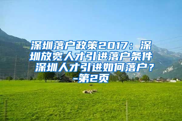 深圳落户政策2017：深圳放宽人才引进落户条件 深圳人才引进如何落户？-第2页