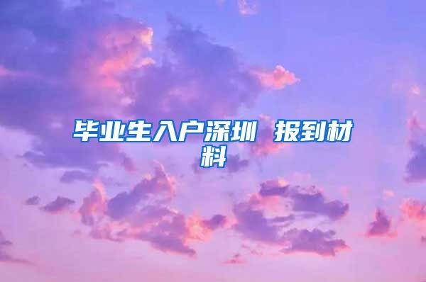 毕业生入户深圳 报到材料