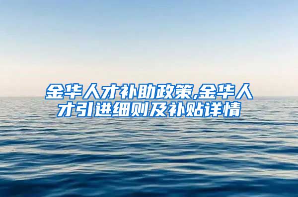 金华人才补助政策,金华人才引进细则及补贴详情