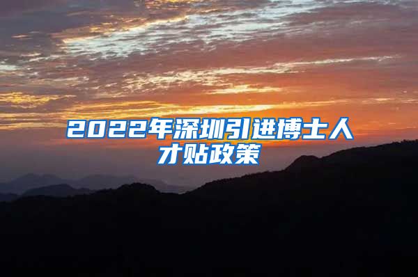 2022年深圳引进博士人才贴政策