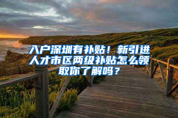 入户深圳有补贴！新引进人才市区两级补贴怎么领取你了解吗？