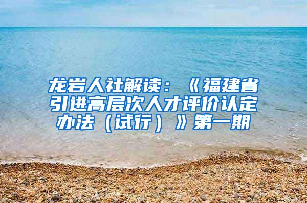 龙岩人社解读：《福建省引进高层次人才评价认定办法（试行）》第一期