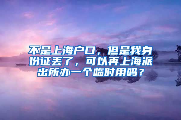 不是上海户口，但是我身份证丢了，可以再上海派出所办一个临时用吗？