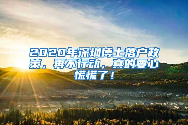 2020年深圳博士落户政策，再不行动，真的要心慌慌了！