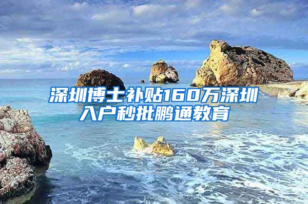 深圳博士补贴160万深圳入户秒批鹏通教育