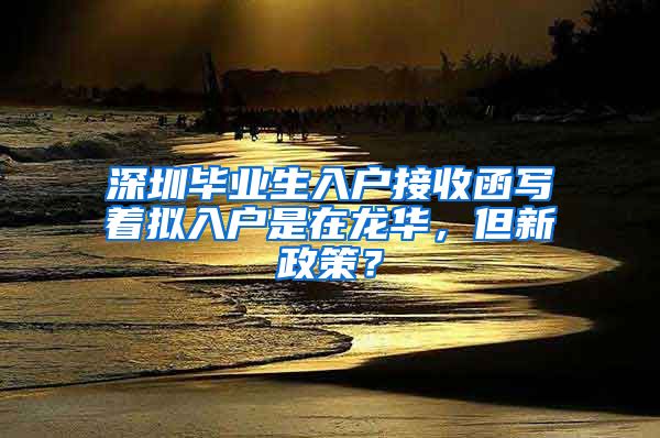 深圳毕业生入户接收函写着拟入户是在龙华，但新政策？