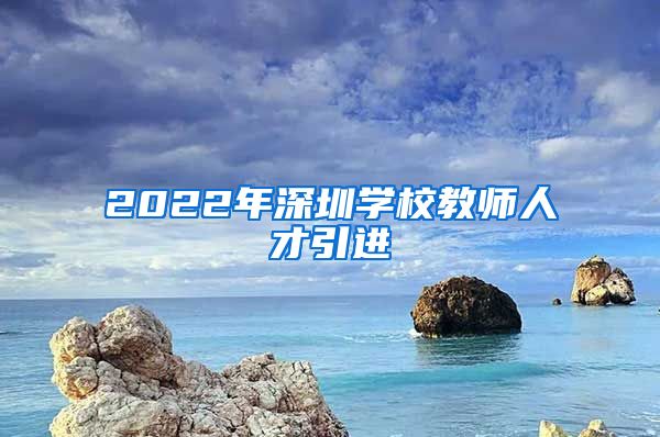 2022年深圳学校教师人才引进