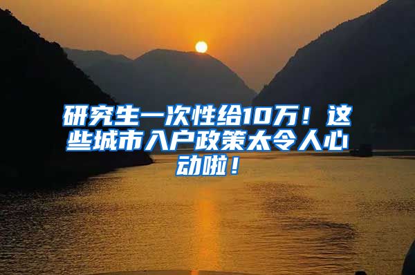 研究生一次性给10万！这些城市入户政策太令人心动啦！