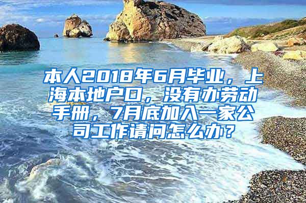 本人2018年6月毕业，上海本地户口，没有办劳动手册，7月底加入一家公司工作请问怎么办？