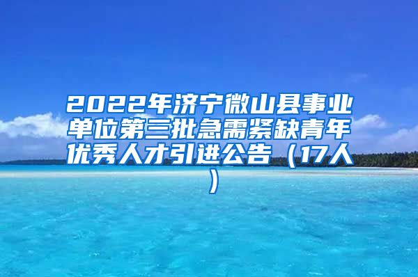 2022年济宁微山县事业单位第三批急需紧缺青年优秀人才引进公告（17人）