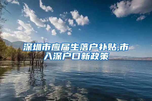 深圳市应届生落户补贴,市入深户口新政策