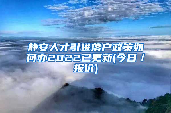 静安人才引进落户政策如何办2022已更新(今日／报价)