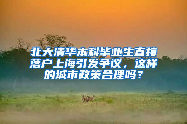 北大清华本科毕业生直接落户上海引发争议，这样的城市政策合理吗？