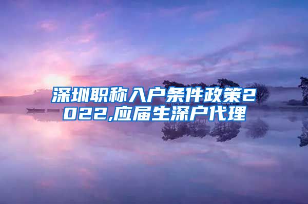 深圳职称入户条件政策2022,应届生深户代理