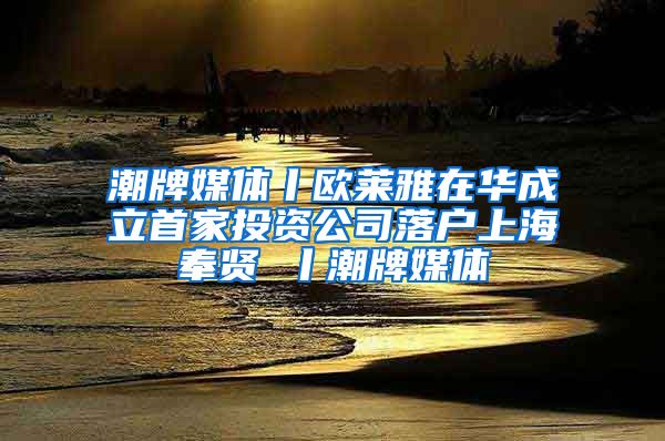 潮牌媒体丨欧莱雅在华成立首家投资公司落户上海奉贤 丨潮牌媒体