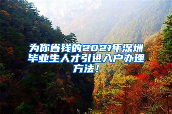 为你省钱的2021年深圳毕业生人才引进入户办理方法！