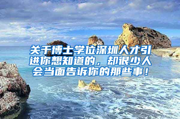 关于博士学位深圳人才引进你想知道的，却很少人会当面告诉你的那些事！