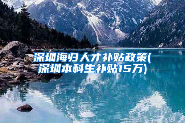 深圳海归人才补贴政策(深圳本科生补贴15万)