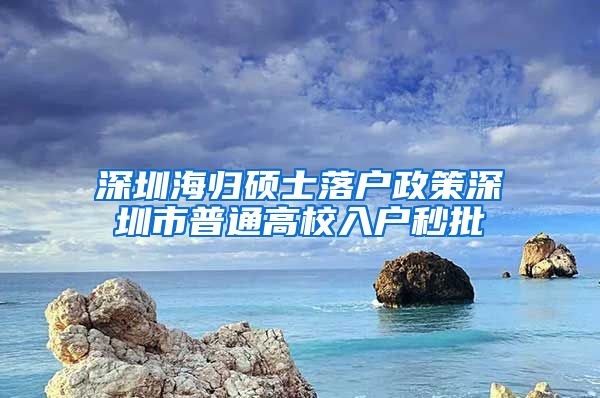 深圳海归硕士落户政策深圳市普通高校入户秒批