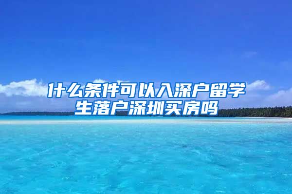 什么条件可以入深户留学生落户深圳买房吗