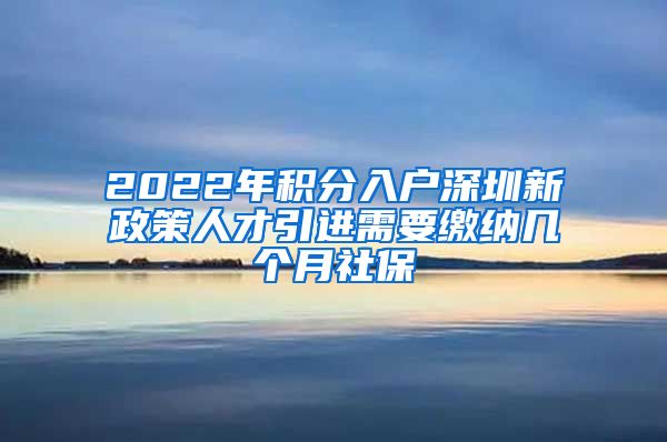 2022年积分入户深圳新政策人才引进需要缴纳几个月社保