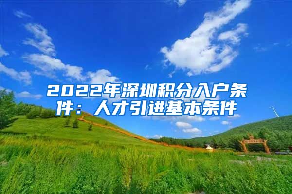 2022年深圳积分入户条件：人才引进基本条件