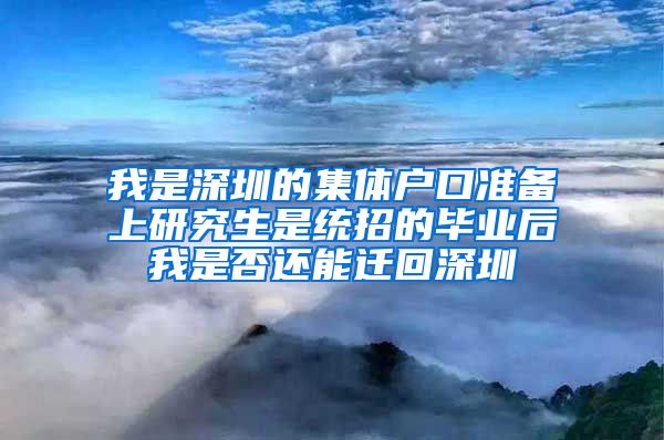 我是深圳的集体户口准备上研究生是统招的毕业后我是否还能迁回深圳