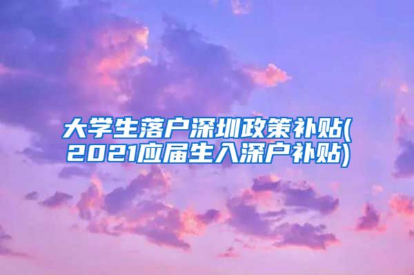 大学生落户深圳政策补贴(2021应届生入深户补贴)