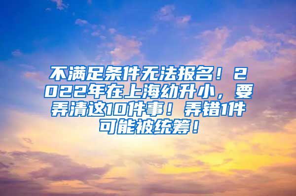 不满足条件无法报名！2022年在上海幼升小，要弄清这10件事！弄错1件可能被统筹！