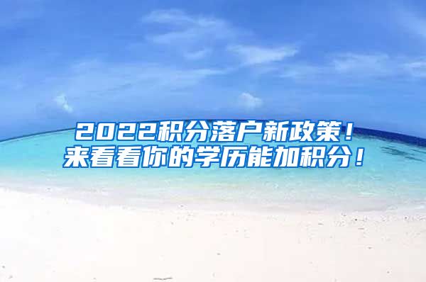 2022积分落户新政策！来看看你的学历能加积分！