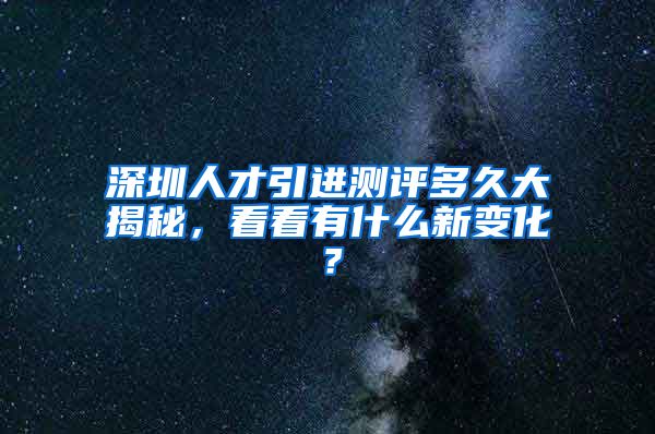 深圳人才引进测评多久大揭秘，看看有什么新变化？