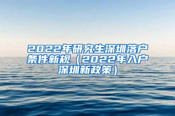 2022年研究生深圳落户条件新规（2022年入户深圳新政策）