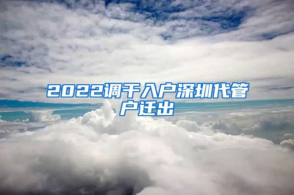 2022调干入户深圳代管户迁出