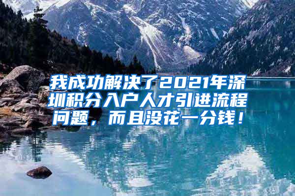 我成功解决了2021年深圳积分入户人才引进流程问题，而且没花一分钱！