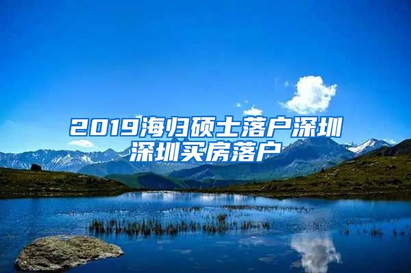 2019海归硕士落户深圳深圳买房落户