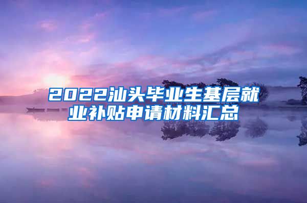 2022汕头毕业生基层就业补贴申请材料汇总