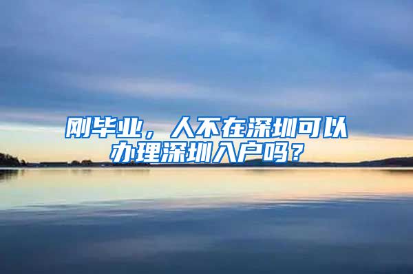 刚毕业，人不在深圳可以办理深圳入户吗？