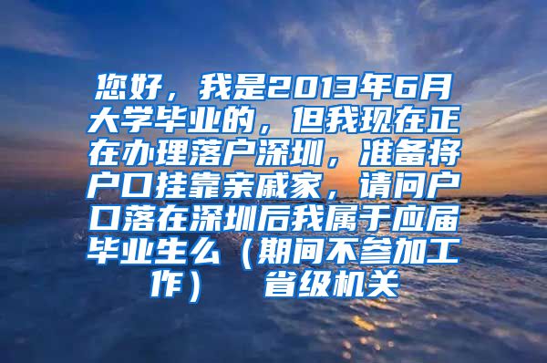 您好，我是2013年6月大学毕业的，但我现在正在办理落户深圳，准备将户口挂靠亲戚家，请问户口落在深圳后我属于应届毕业生么（期间不参加工作）  省级机关