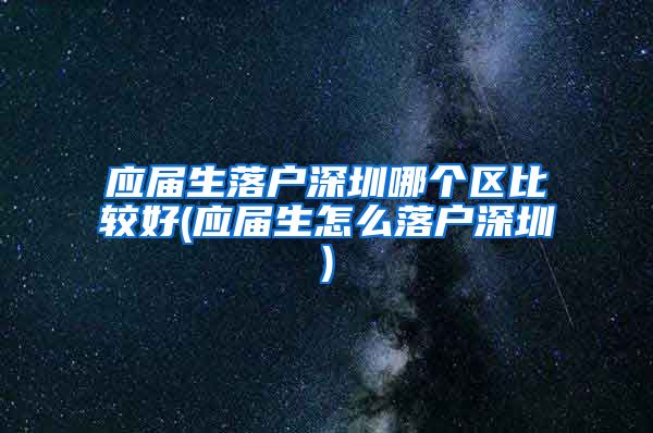 应届生落户深圳哪个区比较好(应届生怎么落户深圳)