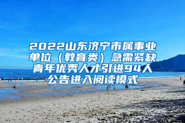 2022山东济宁市属事业单位（教育类）急需紧缺青年优秀人才引进94人公告进入阅读模式