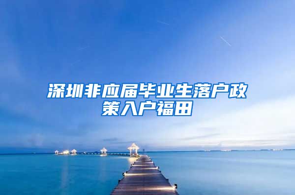 深圳非应届毕业生落户政策入户福田