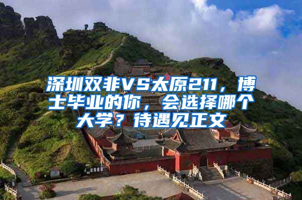 深圳双非VS太原211，博士毕业的你，会选择哪个大学？待遇见正文