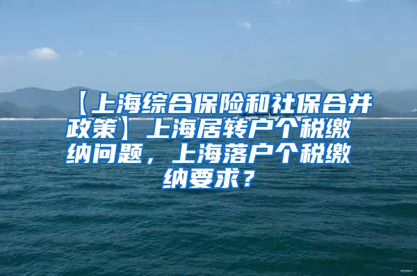 【上海综合保险和社保合并政策】上海居转户个税缴纳问题，上海落户个税缴纳要求？